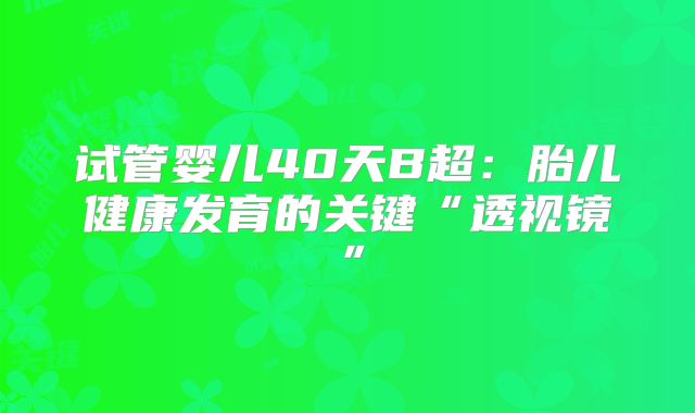试管婴儿40天B超：胎儿健康发育的关键“透视镜”