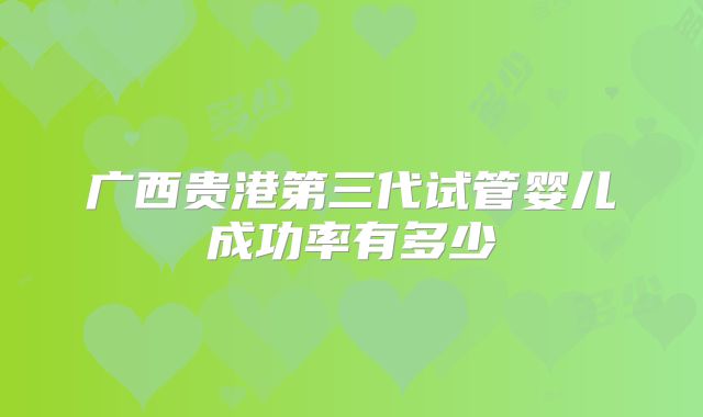 广西贵港第三代试管婴儿成功率有多少