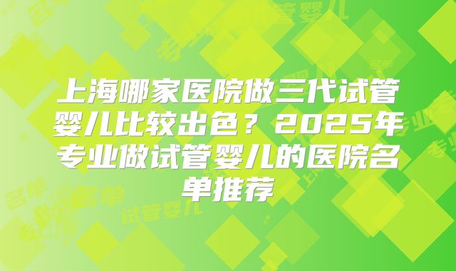 上海哪家医院做三代试管婴儿比较出色?2025年专业做试管婴儿的医院名单推荐