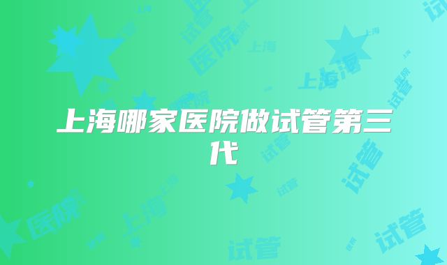 上海哪家医院做试管第三代