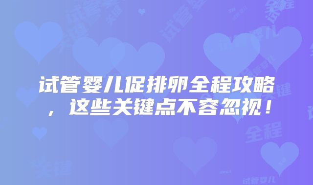 试管婴儿促排卵全程攻略，这些关键点不容忽视！