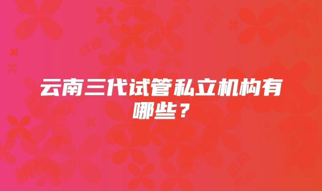 云南三代试管私立机构有哪些？