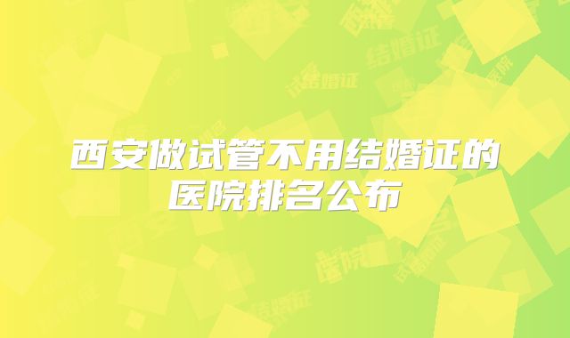 西安做试管不用结婚证的医院排名公布