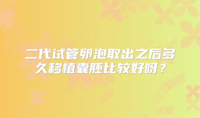 二代试管卵泡取出之后多久移植囊胚比较好呀？