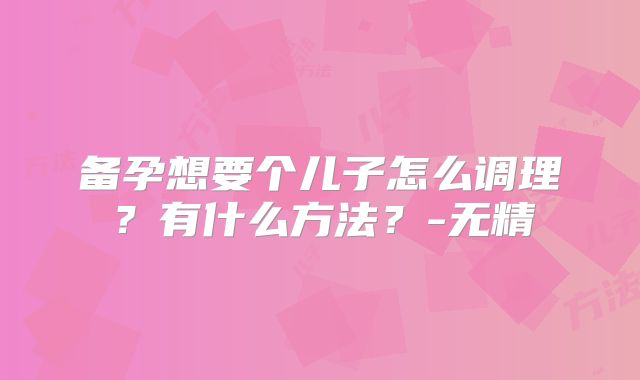 备孕想要个儿子怎么调理？有什么方法？-无精