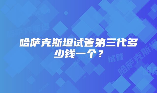 哈萨克斯坦试管第三代多少钱一个？