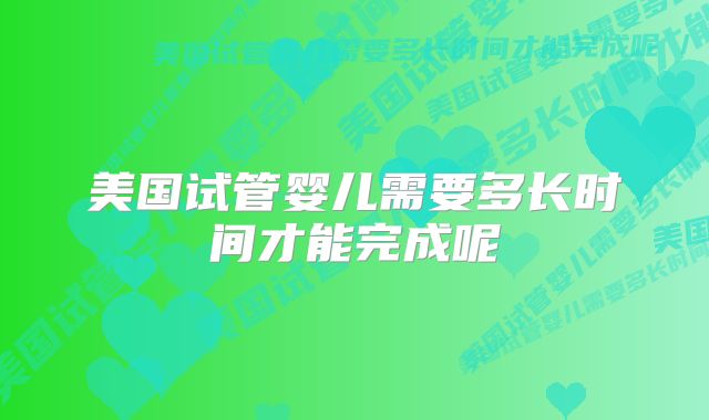 美国试管婴儿需要多长时间才能完成呢