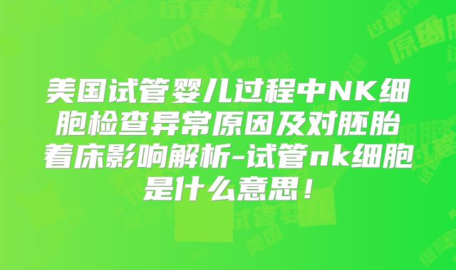 美国试管婴儿过程中NK细胞检查异常原因及对胚胎着床影响解析-试管nk细胞是什么意思！