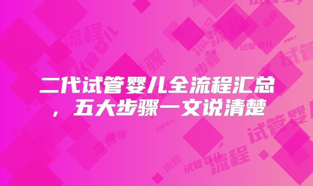 二代试管婴儿全流程汇总,五大步骤一文说清楚