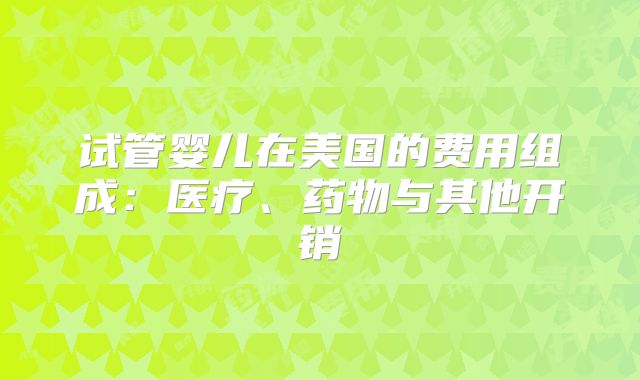 试管婴儿在美国的费用组成：医疗、药物与其他开销