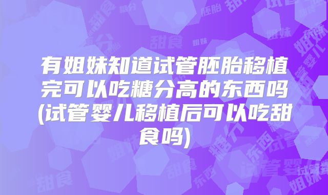 有姐妹知道试管胚胎移植完可以吃糖分高的东西吗(试管婴儿移植后可以吃甜食吗)