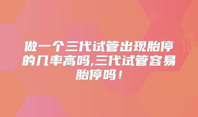 做一个三代试管出现胎停的几率高吗,三代试管容易胎停吗！