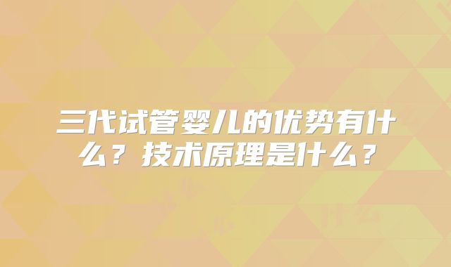 三代试管婴儿的优势有什么？技术原理是什么？