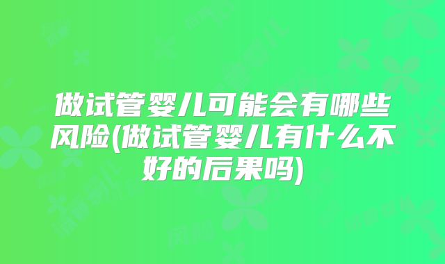 做试管婴儿可能会有哪些风险(做试管婴儿有什么不好的后果吗)
