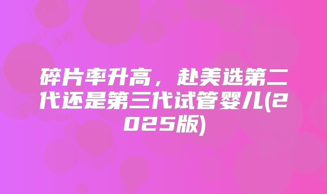 碎片率升高，赴美选第二代还是第三代试管婴儿(2025版)