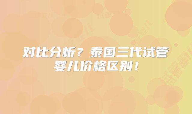 对比分析？泰国三代试管婴儿价格区别！