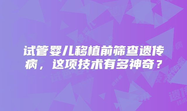 试管婴儿移植前筛查遗传病，这项技术有多神奇？