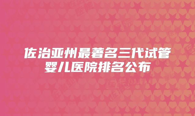 佐治亚州最著名三代试管婴儿医院排名公布