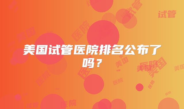 美国试管医院排名公布了吗？