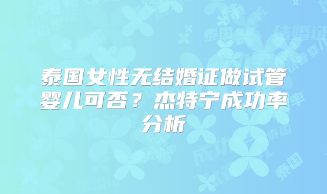 泰国女性无结婚证做试管婴儿可否？杰特宁成功率分析