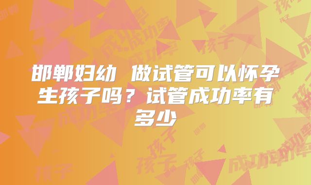 邯郸妇幼 做试管可以怀孕生孩子吗？试管成功率有多少