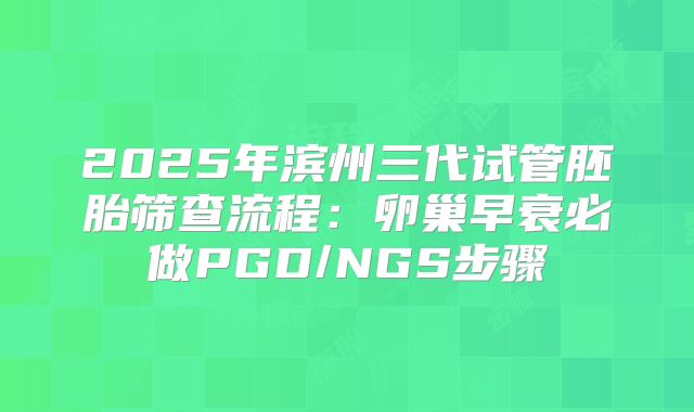 2025年滨州三代试管胚胎筛查流程：卵巢早衰必做PGD/NGS步骤