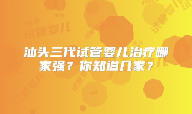 汕头三代试管婴儿治疗哪家强？你知道几家？