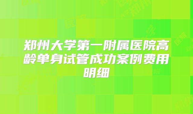 郑州大学第一附属医院高龄单身试管成功案例费用明细
