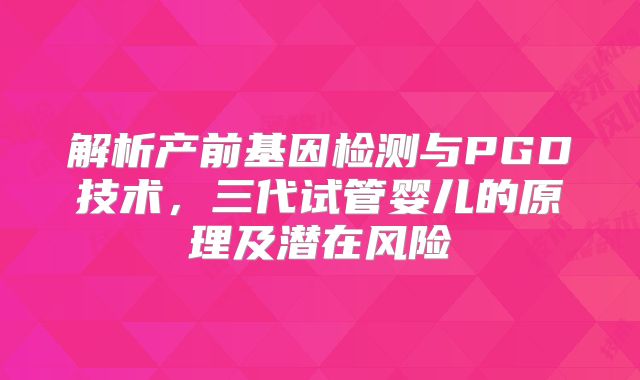 解析产前基因检测与PGD技术，三代试管婴儿的原理及潜在风险