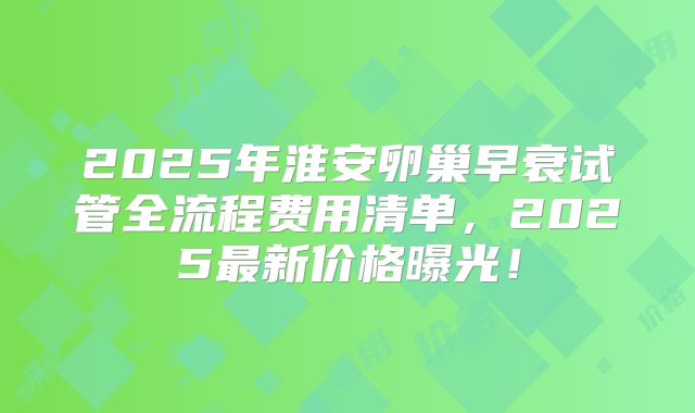2025年淮安卵巢早衰试管全流程费用清单，2025最新价格曝光！