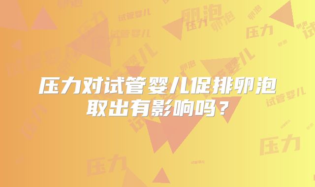 压力对试管婴儿促排卵泡取出有影响吗？