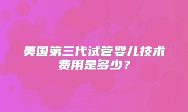 美国第三代试管婴儿技术费用是多少?