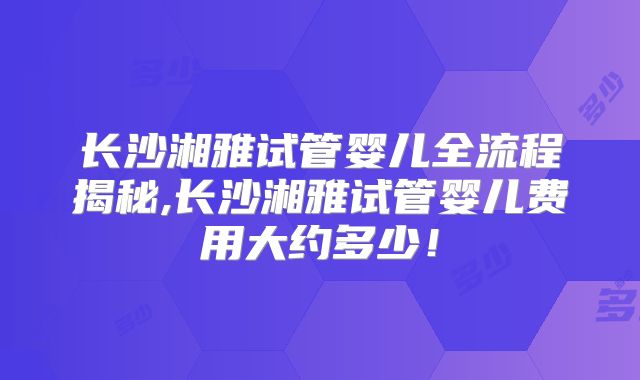 长沙湘雅试管婴儿全流程揭秘,长沙湘雅试管婴儿费用大约多少！