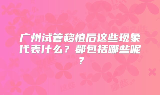 广州试管移植后这些现象代表什么？都包括哪些呢？