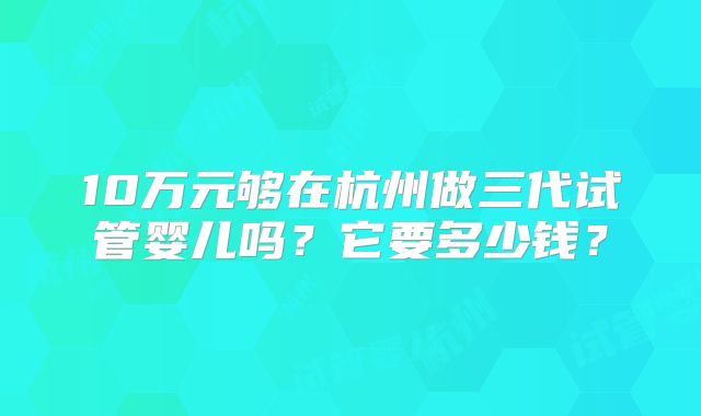 10万元够在杭州做三代试管婴儿吗？它要多少钱？