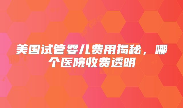 美国试管婴儿费用揭秘，哪个医院收费透明