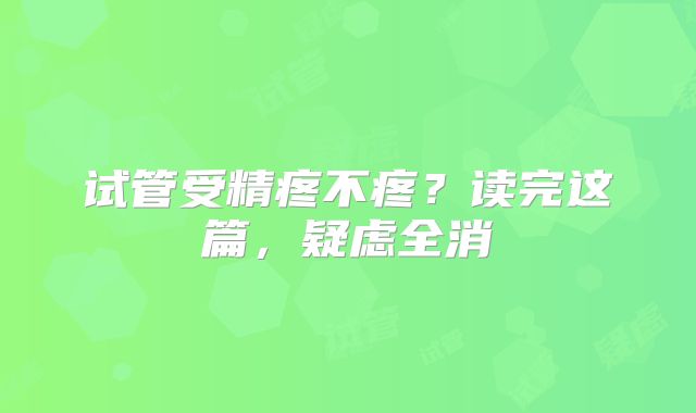 试管受精疼不疼？读完这篇，疑虑全消
