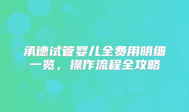 承德试管婴儿全费用明细一览，操作流程全攻略