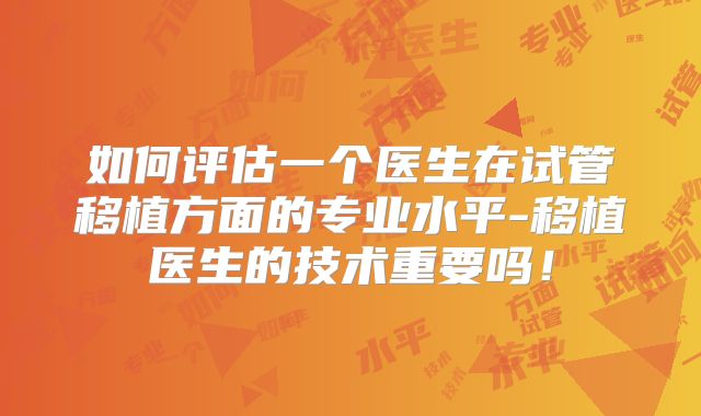 如何评估一个医生在试管移植方面的专业水平-移植医生的技术重要吗!
