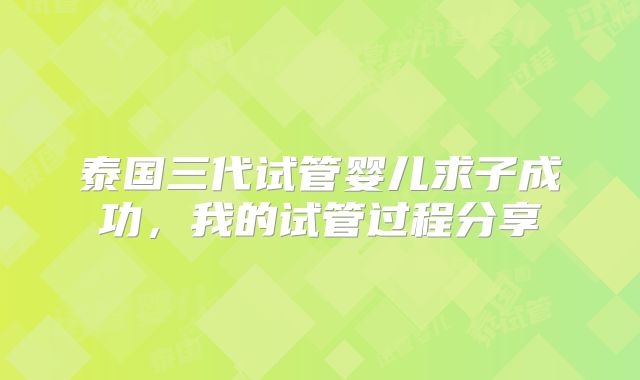 泰国三代试管婴儿求子成功，我的试管过程分享