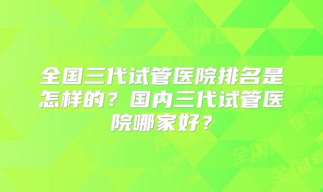 全国三代试管医院排名是怎样的？国内三代试管医院哪家好？