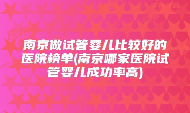 南京做试管婴儿比较好的医院榜单(南京哪家医院试管婴儿成功率高)
