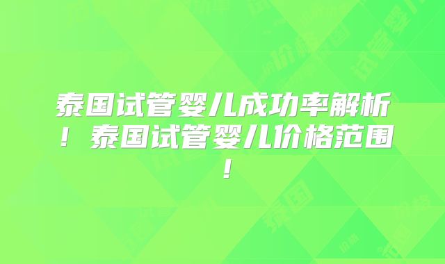 泰国试管婴儿成功率解析！泰国试管婴儿价格范围！