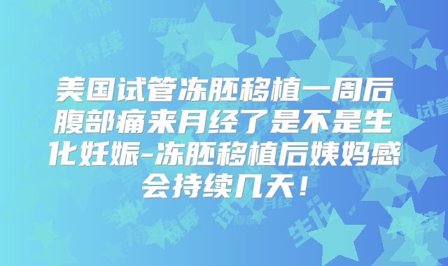 美国试管冻胚移植一周后腹部痛来月经了是不是生化妊娠-冻胚移植后姨妈感会持续几天！