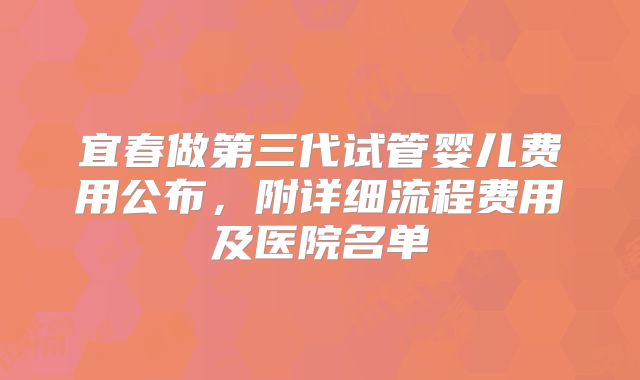 宜春做第三代试管婴儿费用公布，附详细流程费用及医院名单