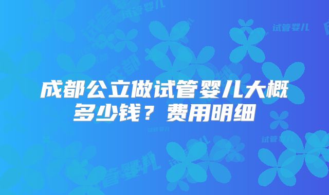成都公立做试管婴儿大概多少钱？费用明细