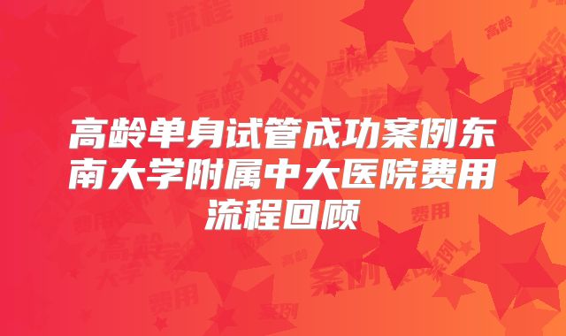 高龄单身试管成功案例东南大学附属中大医院费用流程回顾