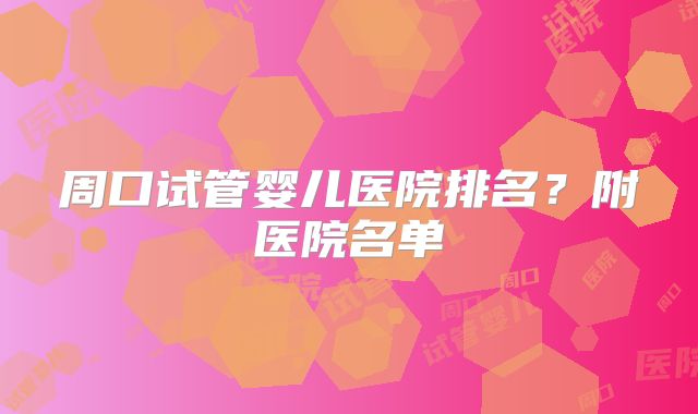 周口试管婴儿医院排名？附医院名单