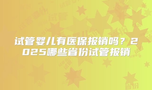 试管婴儿有医保报销吗？2025哪些省份试管报销