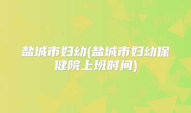 盐城市妇幼(盐城市妇幼保健院上班时间)